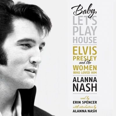 Baby, Let's Play House: Elvis Presley and the Women Who Loved Him by Nash, Alanna