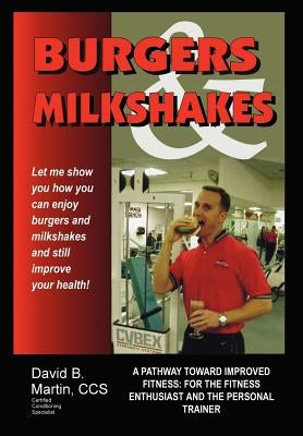 Burgers and Milkshakes: A Pathway Toward Improved Fitness: for the Fitness Enthusiast and the Personal Trainer by Martin CCS, David B.