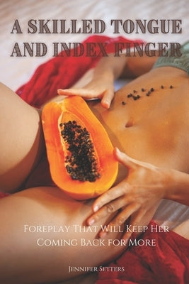 A Skilled Tongue and Index Finger: Foreplay That Will Keep Her Coming Back for More by Setters, Jennifer
