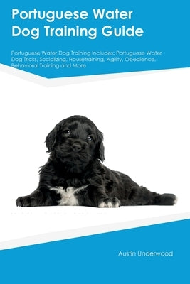 Portuguese Water Dog Training Guide Portuguese Water Dog Training Includes: Portuguese Water Dog Tricks, Socializing, Housetraining, Agility, Obedienc by Underwood, Austin