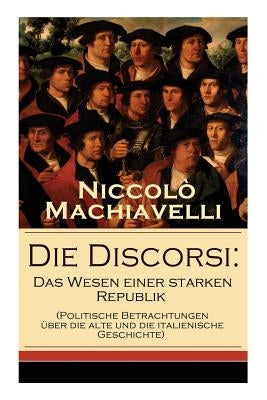 Die Discorsi: Das Wesen einer starken Republik (Politische Betrachtungen über die alte und die italienische Geschichte): Gedanken zu by Machiavelli, Niccolò