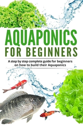 Acquaponic For Beginners: A step by step complete guide for beginners on how to build their Aquaponics by Garret, Denis