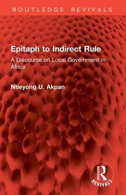 Epitaph to Indirect Rule: A Discourse on Local Government in Africa by Akpan, Ntieyong U.