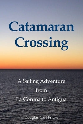 Catamaran Crossing: A Sailing Adventure from La Coruña to Antigua by Fricke, Douglas Carl