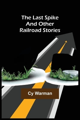 The Last Spike;And Other Railroad Stories by Warman, Cy