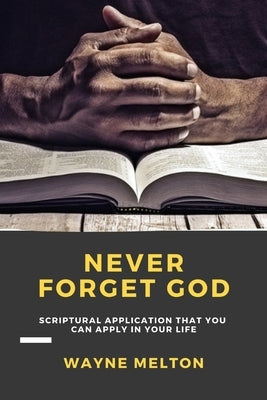Never Forget God: Scriptural Application That You Can Apply In Your Life by Melton, Wayne