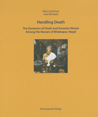 Handling Death: The Dynamics of Death Rituals and Ancestor Rituals Among the Newars of Bhaktapur, Nepal by Gutschow, Niels
