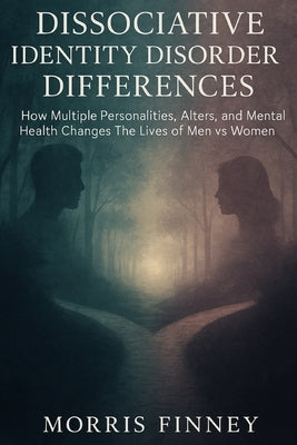 Dissociative Identity Disorder Differences: How Multiple Personalities, Alters, and Mental Health Changes The Lives of Men vs Women by Finney, Morris