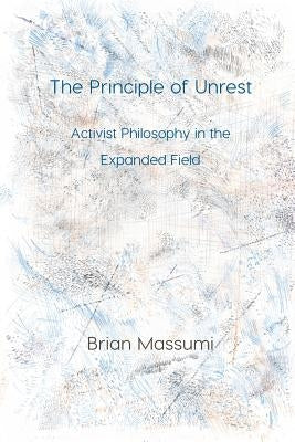 The Principle of Unrest: Activist Philosophy in the Expanded Field by Massumi, Brian