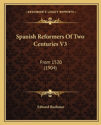 Spanish Reformers Of Two Centuries V3: From 1520 (1904) by Boehmer, Edward