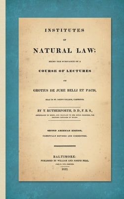 Institutes of Natural Law; Being the Substance of a Course of Lectures on Grotius de Jure Belli et Pacis, Read in St. John's College Cambridge (1832) by Rutherforth, Thomas
