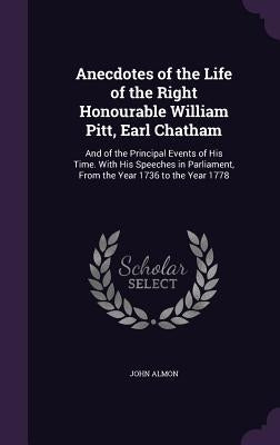 Anecdotes of the Life of the Right Honourable William Pitt, Earl Chatham: And of the Principal Events of His Time. With His Speeches in Parliament, Fr by Almon, John