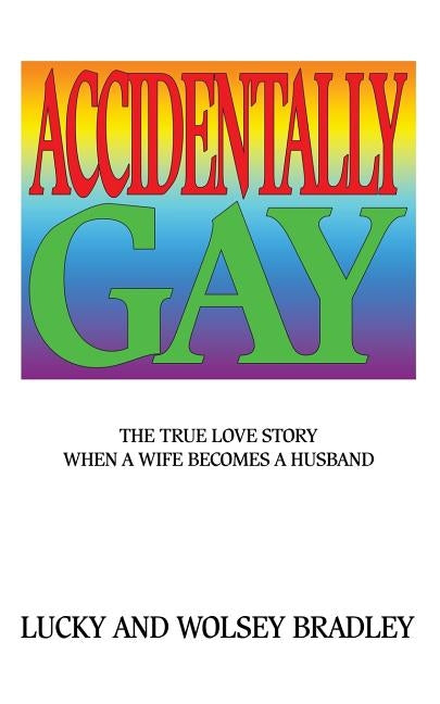 Accidentally Gay: The True Love Story When a Wife Becomes a Husband by Bradley, Lucky