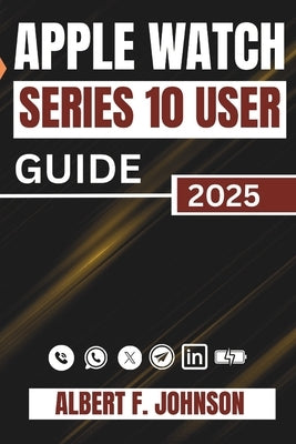 Apple Watch Series 10 User Guide: A Complete Walkthrough For Setting Up, Personalizing, And Unlocking Hidden Features For Everyday Use by F. Johnson, Albert