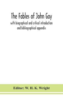 The Fables Of John Gay: With Biographical And Critical Introduction And Bibliographical Appendix by W H K Wright