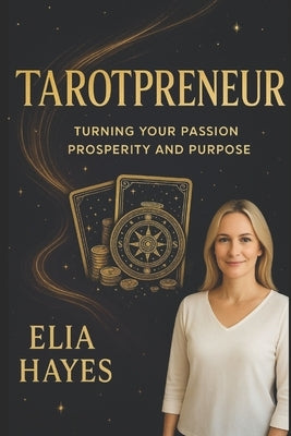 Tarotpreneur: A Comprehensive Guide to Turning Your Passion Into Prosperity and Purpose by Hayes, Elia