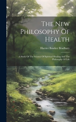 The New Philosophy Of Health: A Study Of The Science Of Spiritual Healing And The Philosophy Of Life by Bradbury, Harriet Bowker