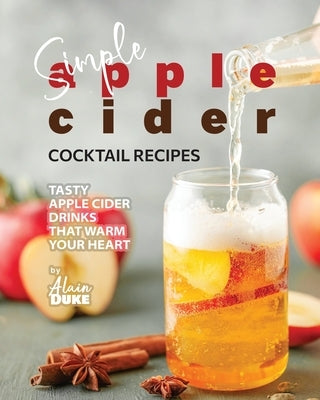 Simple Apple Cider Cocktail Recipes: Tasty Apple Cider Drinks That Warm Your Heart by Duke, Alain