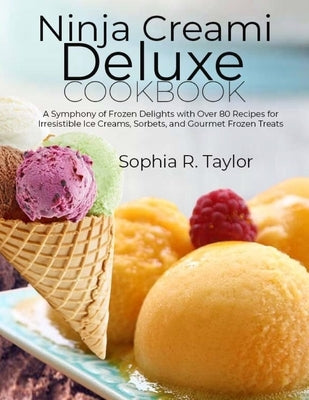 Ninja Creami Deluxe Cookbook: A Symphony of Frozen Delights with Over 80 Recipes for Irresistible Ice Creams, Sorbets, and Gourmet Frozen Treats by R. Taylor, Sophia