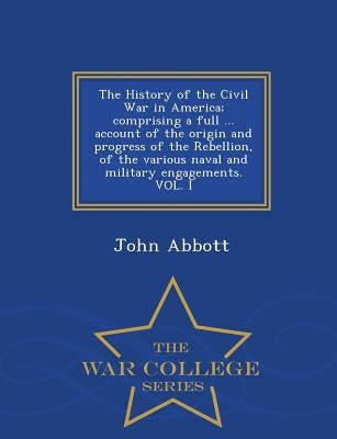 The History of the Civil War in America; comprising a full ... account of the origin and progress of the Rebellion, of the various naval and military by Abbott, John