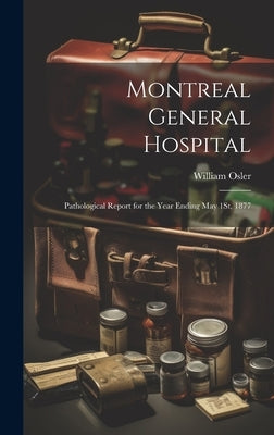 Montreal General Hospital: Pathological Report for the Year Ending May 1St, 1877 by Osler, William