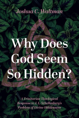 Why Does God Seem So Hidden?: A Trinitarian Theological Response to J. L. Schellenberg's Problem of Divine Hiddenness by Waltman, Joshua C.