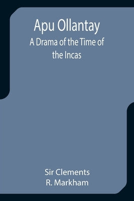 Apu Ollantay: A Drama of the Time of the Incas by Clements R. Markham