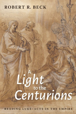 A Light to the Centurions: Reading Luke-Acts in the Empire by Beck, Robert R.