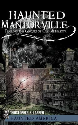 Haunted Mantorville: Trailing the Ghosts of Old Minnesota by Larsen, Christopher S.