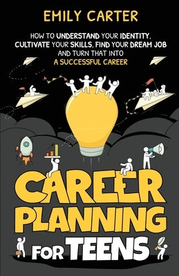 Career Planning for Teens: How to Understand Your Identity, Cultivate Your Skills, Find Your Dream Job, and Turn That Into a Successful Career by Carter, Emily