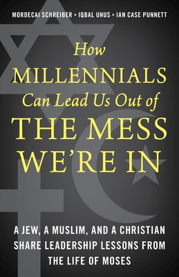How Millennials Can Lead Us Out of the Mess We're In: A Jew, a Muslim, and a Christian Share Leadership Lessons from the Life of Moses by Schreiber, Mordecai