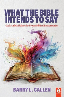 What the Bible Intends to Say: Goals and Guidelines for Proper Biblical Interpretation by Callen, Barry L.