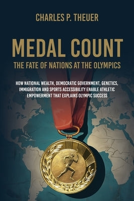 Medal Count--the Fate of Nations at the Olympics: How National Wealth, Democratic Government, Genetics, Immigration and Sports Accessibility Enable At by Theuer, Charles P.