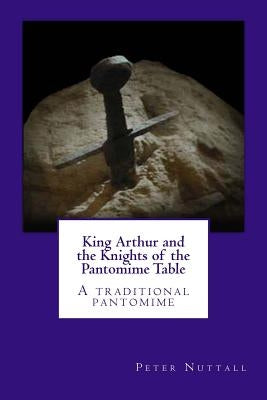King Arthur and the Knights of the Pantomime Table: A traditional pantomime by Nuttall, Peter