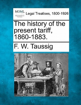 The History of the Present Tariff, 1860-1883. by Taussig, Frank William