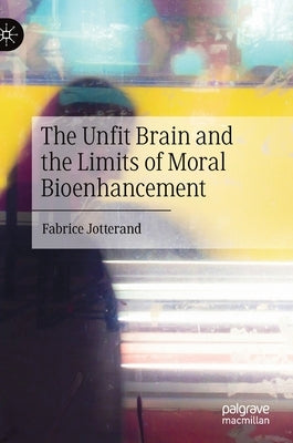 The Unfit Brain and the Limits of Moral Bioenhancement by Jotterand, Fabrice