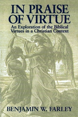 In Praise of Virtue: An Exploration of the Biblical Virtues in a Christian Context by Farley, Benjamin W.