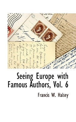 Seeing Europe with Famous Authors, Vol. 6 by Halsey, Francis W.