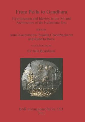 From Pella to Gandhara: Hybridsation and Identity in the Art and Architecture of the Hellenistic East by Kouremenos, Anna