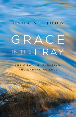 Grace in the Fray: Anticipating, Enduring, and Embracing Loss by St John, Dana