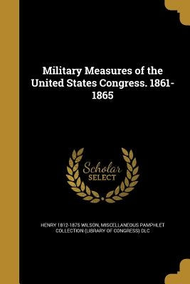 Military Measures of the United States Congress. 1861-1865 by Wilson, Henry 1812-1875