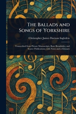 The Ballads and Songs of Yorkshire by Ingledew, Christopher James Davison