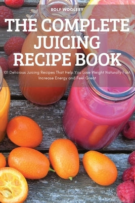 The Complete Juicing Recipe Book by Rolf Woolery