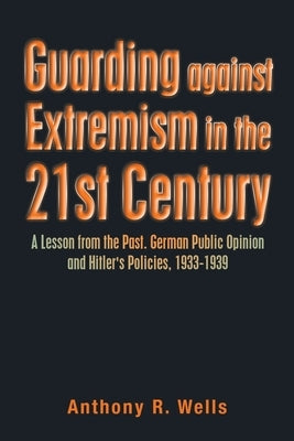 Guarding Against Extremism in the 21St Century: A Lesson from the Past. German Public Opinion and Hitler's Policies, 1933-1939 by Wells, Anthony R.