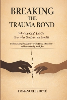BREAKING THE TRAUMA BOND Why You Can't Let Go (Even When You Know You Should): Understanding the addictive cycle of toxic attachment and how to finall by Botè, Emmanuelle