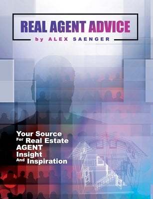 Real Agent Advice: Your Source for Real Estate Agent Insight and Inspiration by Saenger, Alex