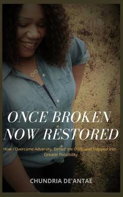 Once Broken Now Restored: How I Overcame Adversity, Defied the Odds and Stepped into Greater Possibility. by De'antae, Chundria