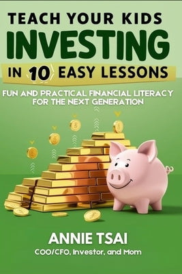 Teach Your Kids Investing in 10 Easy Lessons: Fun and Practical Financial Literacy for the Next Generation by Tsai, Annie