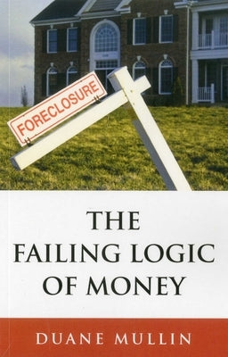 The Failing Logic of Money by Mullin, Duane