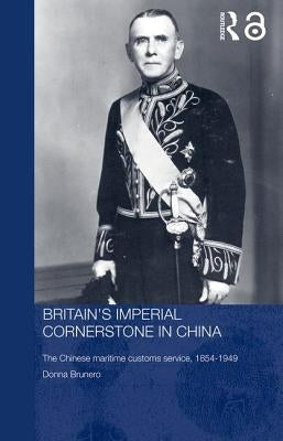 Britain's Imperial Cornerstone in China: The Chinese Maritime Customs Service, 1854-1949 by Brunero, Donna